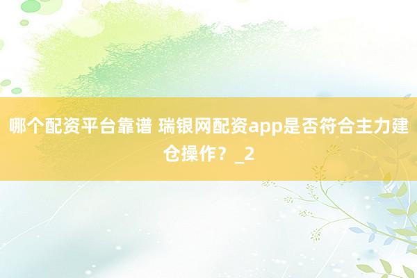 哪个配资平台靠谱 瑞银网配资app是否符合主力建仓操作？_2