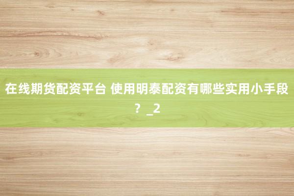 在线期货配资平台 使用明泰配资有哪些实用小手段？_2