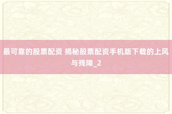 最可靠的股票配资 揭秘股票配资手机版下载的上风与残障_2