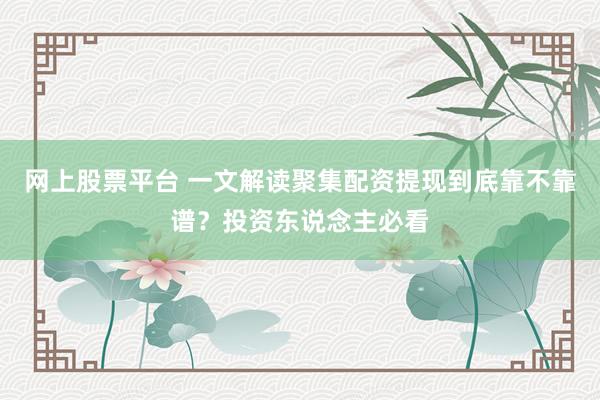 网上股票平台 一文解读聚集配资提现到底靠不靠谱?投资东说念主必看
