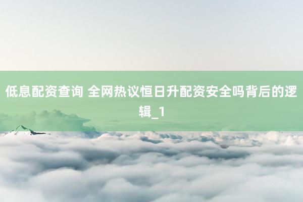 低息配资查询 全网热议恒日升配资安全吗背后的逻辑_1
