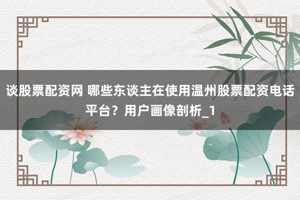 谈股票配资网 哪些东谈主在使用温州股票配资电话平台?用户画像剖析_1
