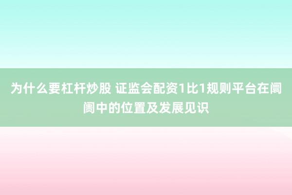 为什么要杠杆炒股 证监会配资1比1规则平台在阛阓中的位置及发展见识