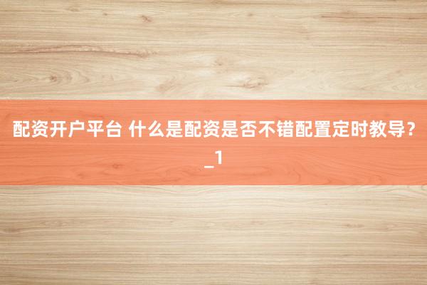配资开户平台 什么是配资是否不错配置定时教导?_1
