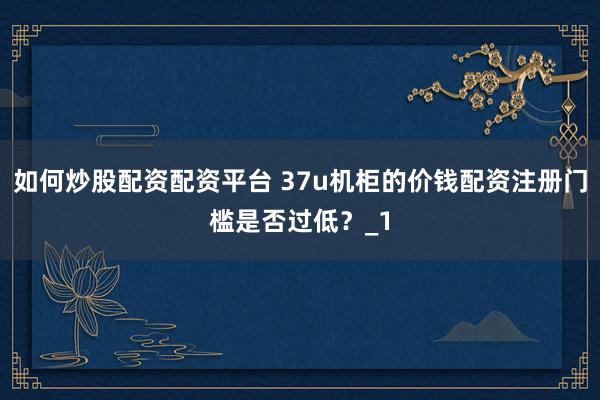 如何炒股配资配资平台 37u机柜的价钱配资注册门槛是否过低?_1