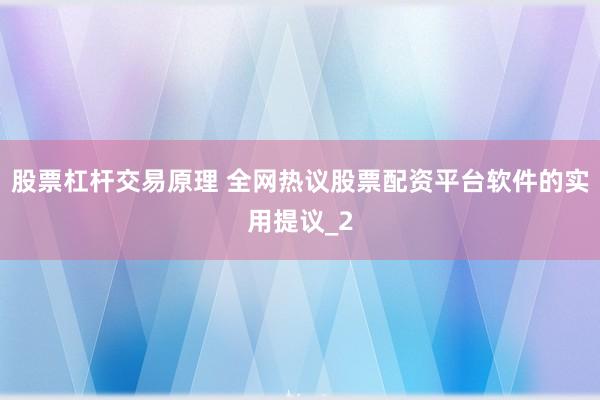 股票杠杆交易原理 全网热议股票配资平台软件的实用提议_2
