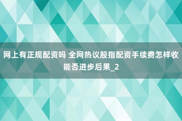 网上有正规配资吗 全网热议股指配资手续费怎样收能否进步后果_2