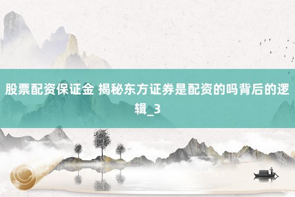 股票配资保证金 揭秘东方证券是配资的吗背后的逻辑_3