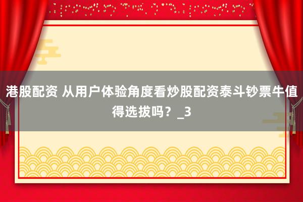 港股配资 从用户体验角度看炒股配资泰斗钞票牛值得选拔吗？_3