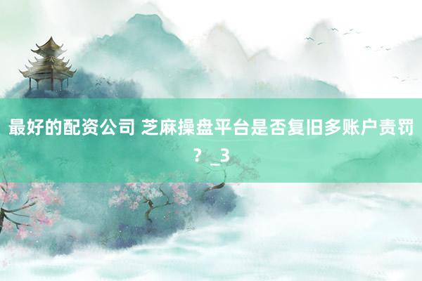 最好的配资公司 芝麻操盘平台是否复旧多账户责罚?_3