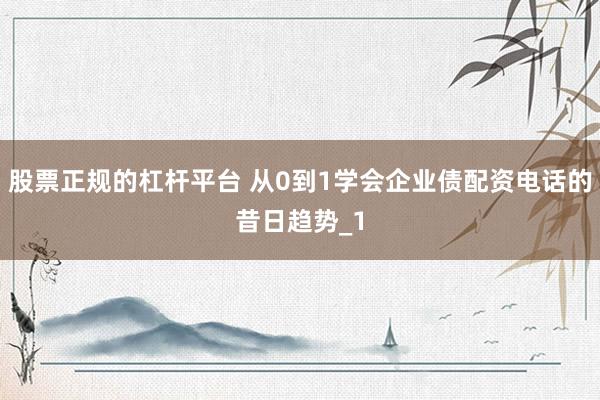股票正规的杠杆平台 从0到1学会企业债配资电话的昔日趋势_1