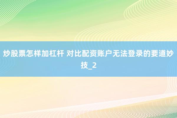 炒股票怎样加杠杆 对比配资账户无法登录的要道妙技_2