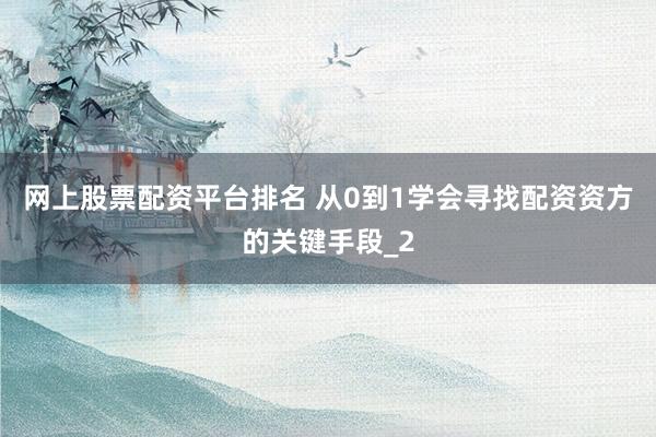 网上股票配资平台排名 从0到1学会寻找配资资方的关键手段_2