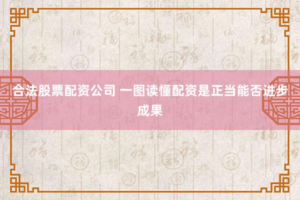 合法股票配资公司 一图读懂配资是正当能否进步成果