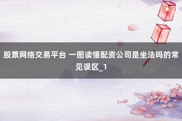 股票网络交易平台 一图读懂配资公司是坐法吗的常见误区_1