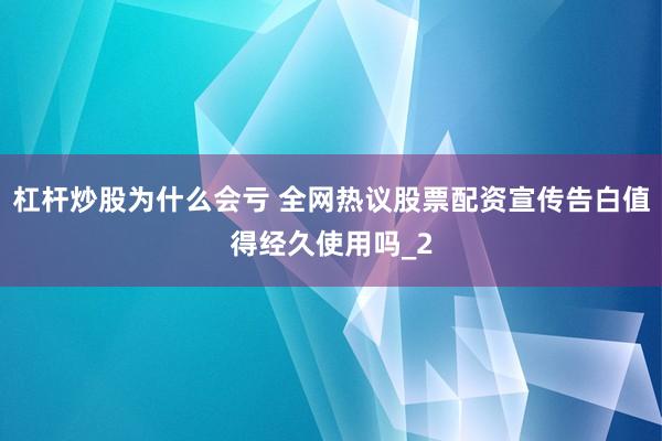 杠杆炒股为什么会亏 全网热议股票配资宣传告白值得经久使用吗_2