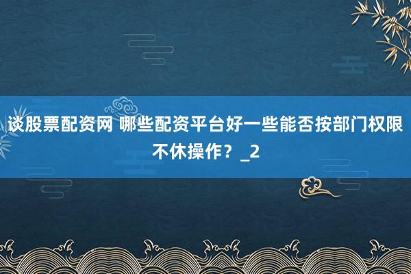 谈股票配资网 哪些配资平台好一些能否按部门权限不休操作？_2