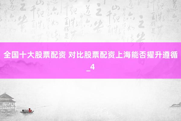 全国十大股票配资 对比股票配资上海能否擢升遵循_4