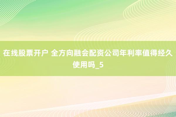 在线股票开户 全方向融会配资公司年利率值得经久使用吗_5