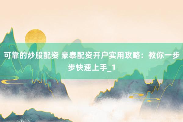 可靠的炒股配资 豪泰配资开户实用攻略:教你一步步快速上手_1