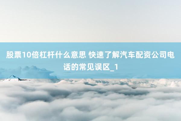 股票10倍杠杆什么意思 快速了解汽车配资公司电话的常见误区_1