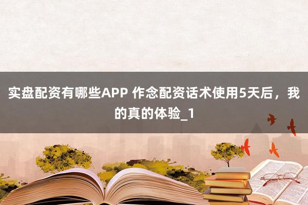 实盘配资有哪些APP 作念配资话术使用5天后,我的真的体验_1