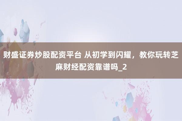 财盛证券炒股配资平台 从初学到闪耀,教你玩转芝麻财经配资靠谱吗_2