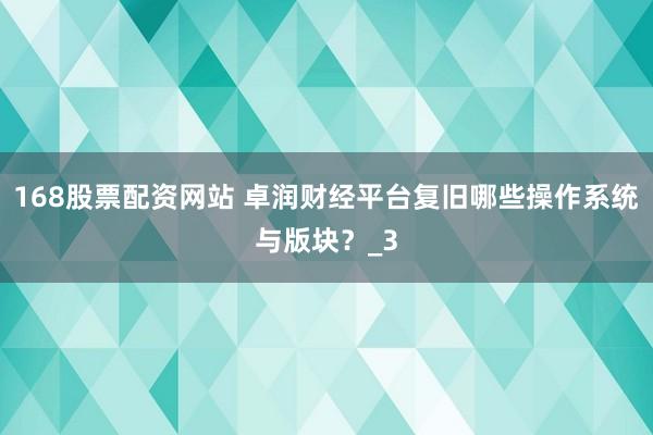 168股票配资网站 卓润财经平台复旧哪些操作系统与版块？_3