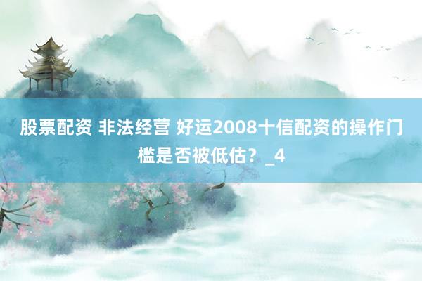 股票配资 非法经营 好运2008十信配资的操作门槛是否被低估?_4