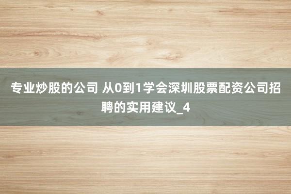 专业炒股的公司 从0到1学会深圳股票配资公司招聘的实用建议_4