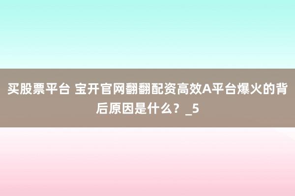买股票平台 宝开官网翻翻配资高效A平台爆火的背后原因是什么？_5