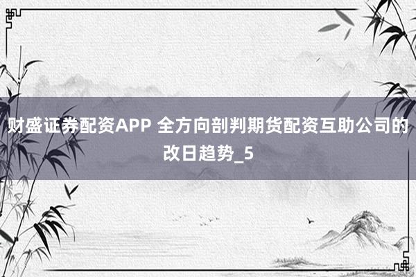 财盛证券配资APP 全方向剖判期货配资互助公司的改日趋势_5